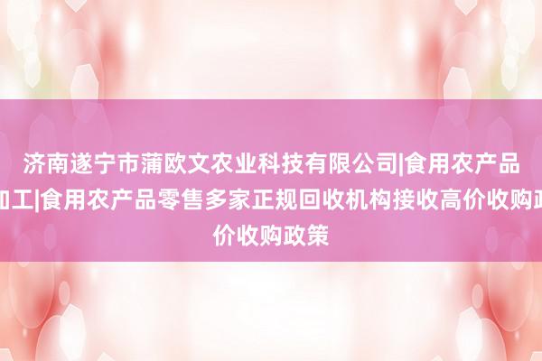 济南遂宁市蒲欧文农业科技有限公司|食用农产品初加工|食用农产品零售多家正规回收机构接收高价收购政策