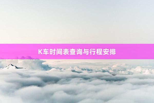 K车时间表查询与行程安排