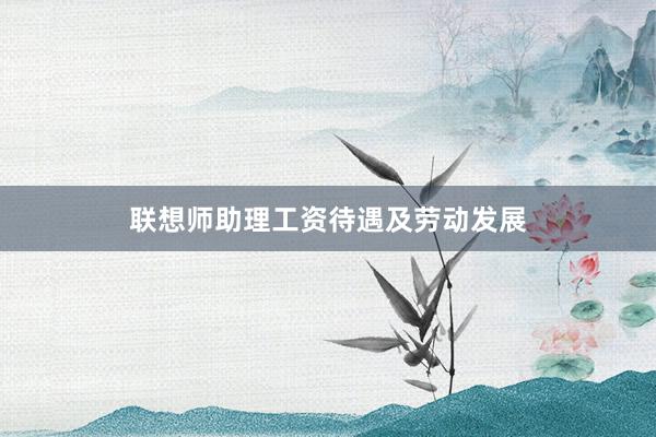 联想师助理工资待遇及劳动发展