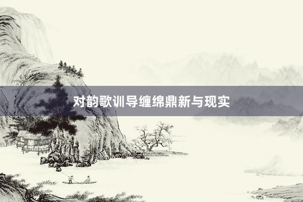 对韵歌训导缠绵鼎新与现实